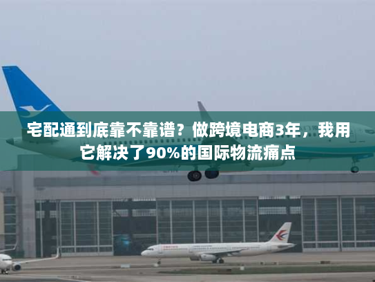 宅配通到底靠不靠谱?做跨境电商3年,我用它解决了90%的国际物流痛点 宅配通到底靠不靠谱?做跨境电商3年,我用它解决了90%的国际物流痛点