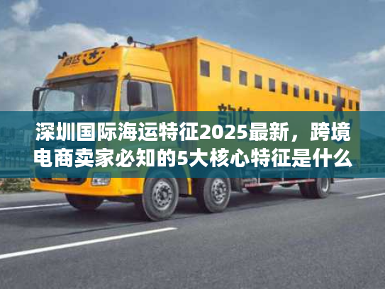 深圳国际海运特征2025最新,跨境电商卖家必知的5大核心特征是什么? 深圳国际海运特征2025最新,跨境电商卖家必知的5大核心特征是什么?