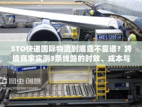 STO快递国际物流到底靠不靠谱？跨境商家实测3条线路的时效、成本与避坑指南