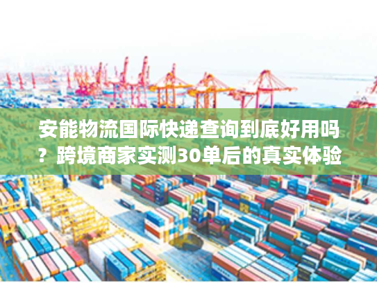 安能物流国际快递查询到底好用吗？跨境商家实测30单后的真实体验