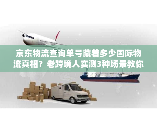 京东物流查询单号藏着多少国际物流真相?老跨境人实测3种场景教你避坑 京东物流查询单号藏着多少国际物流真相?老跨境人实测3种场景教你避坑