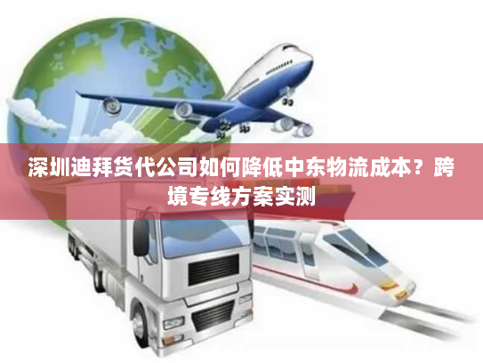 深圳迪拜货代公司如何降低中东物流成本？跨境专线方案实测