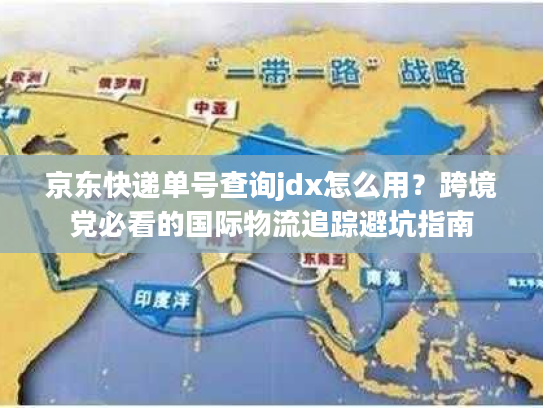 京东快递单号查询jdx怎么用？跨境党必看的国际物流追踪避坑指南