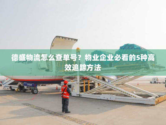 德盛物流怎么查单号？物业企业必看的5种高效追踪方法