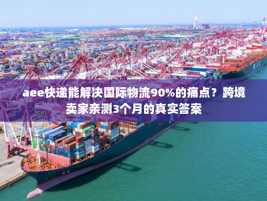 aee快递能解决国际物流90%的痛点?跨境卖家亲测3个月的真实答案 aee快递能解决国际物流90%的痛点?跨境卖家亲测3个月的真实答案