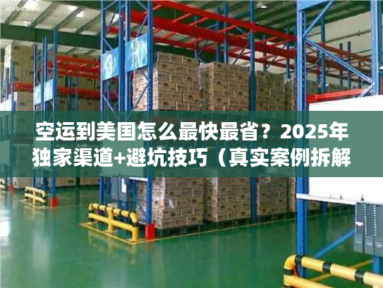 空运到美国怎么最快最省？2025年独家渠道+避坑技巧（真实案例拆解）