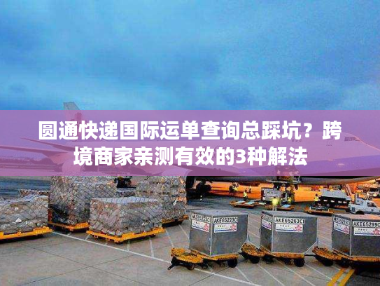 圆通快递国际运单查询总踩坑？跨境商家亲测有效的3种解法