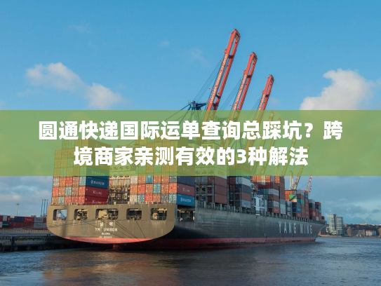圆通快递国际运单查询总踩坑？跨境商家亲测有效的3种解法