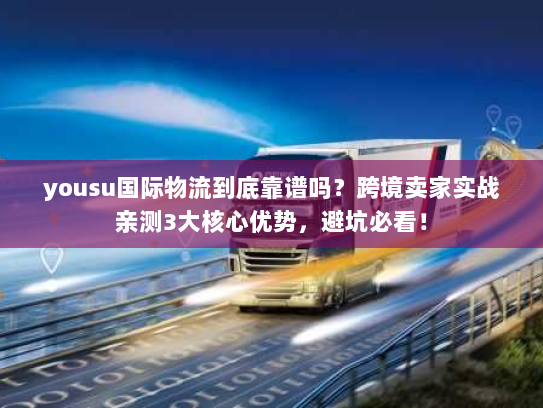 yousu国际物流到底靠谱吗?跨境卖家实战亲测3大核心优势,避坑必看! yousu国际物流到底靠谱吗?跨境卖家实战亲测3大核心优势,避坑必看!