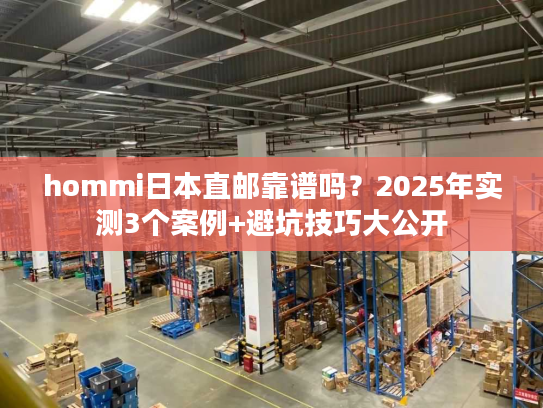 hommi日本直邮靠谱吗？2025年实测3个案例+避坑技巧大公开