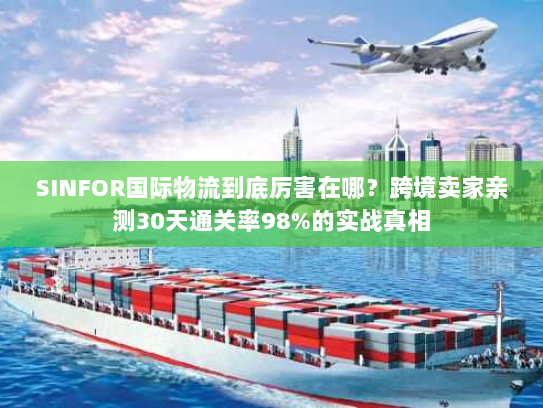 SINFOR国际物流到底厉害在哪？跨境卖家亲测30天通关率98%的实战真相
