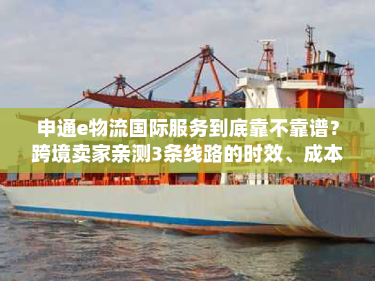 申通e物流国际服务到底靠不靠谱?跨境卖家亲测3条线路的时效、成本与避坑指南 申通e物流国际服务到底靠不靠谱?跨境卖家亲测3条线路的时效、成本与避坑指南