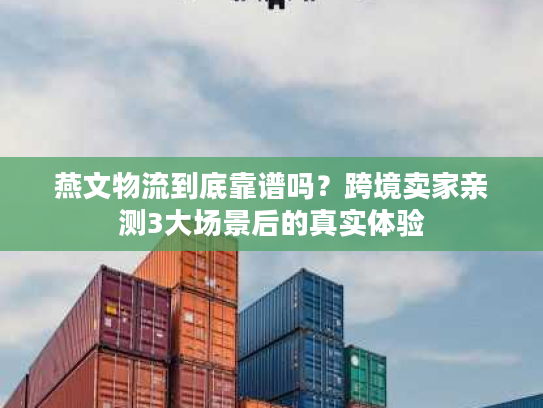燕文物流到底靠谱吗？跨境卖家亲测3大场景后的真实体验