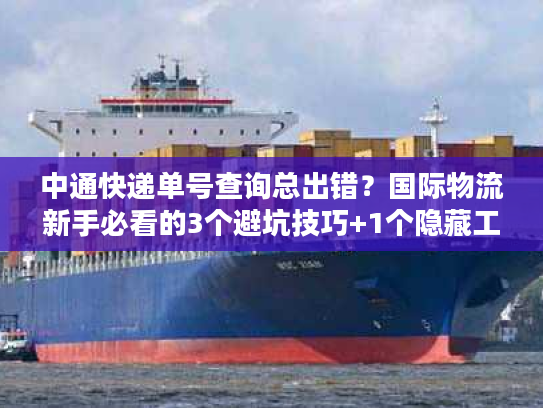 中通快递单号查询总出错？国际物流新手必看的3个避坑技巧+1个隐藏工具