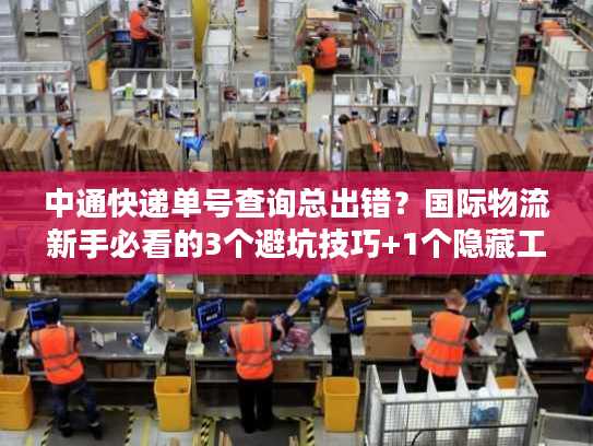 中通快递单号查询总出错？国际物流新手必看的3个避坑技巧+1个隐藏工具