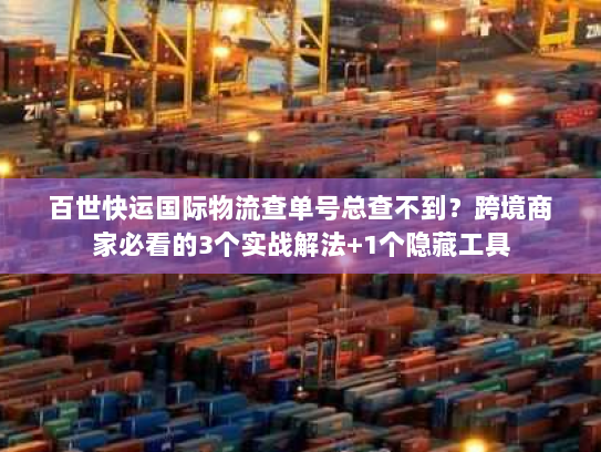 百世快运国际物流查单号总查不到？跨境商家必看的3个实战解法+1个隐藏工具