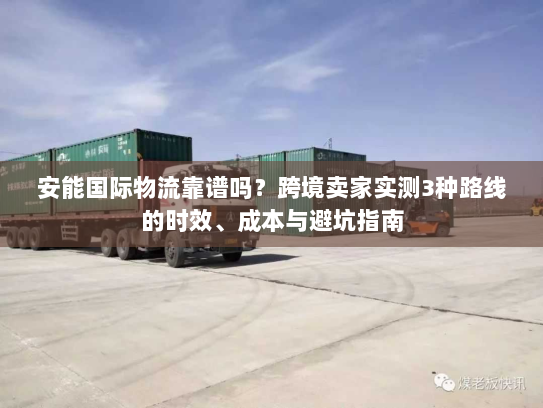 安能国际物流靠谱吗？跨境卖家实测3种路线的时效、成本与避坑指南