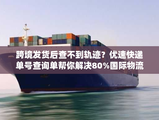 跨境发货后查不到轨迹？优速快递单号查询单帮你解决80%国际物流焦虑