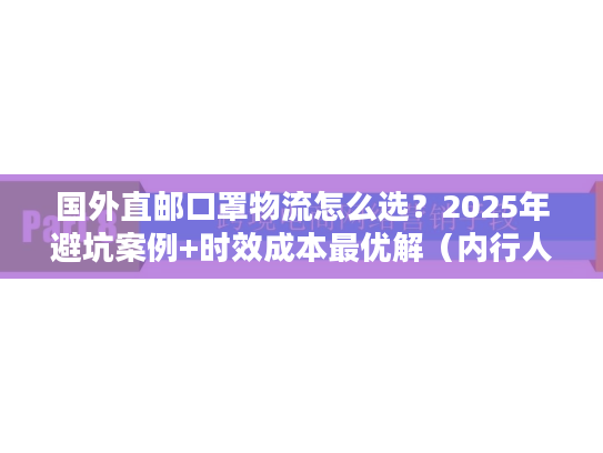 国外直邮口罩物流怎么选？2025年避坑案例+时效成本最优解（内行人私藏）