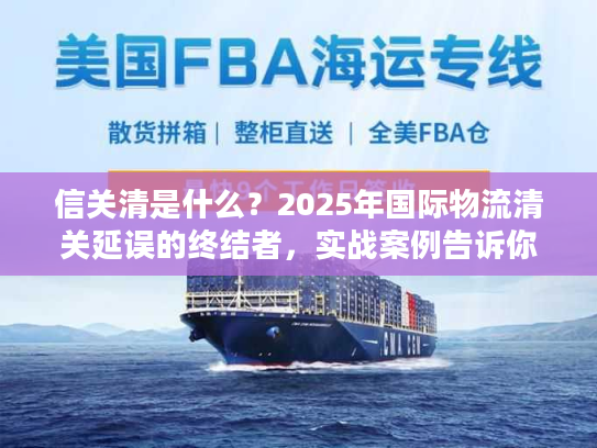 信关清是什么？2025年国际物流清关延误的终结者，实战案例告诉你答案