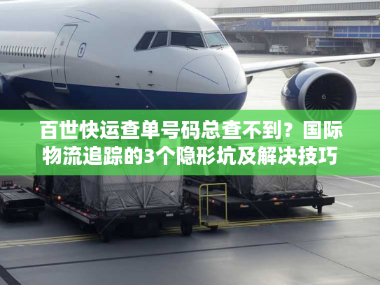 百世快运查单号码总查不到？国际物流追踪的3个隐形坑及解决技巧