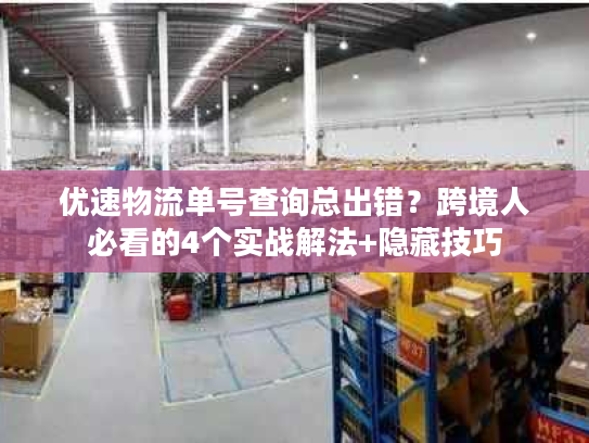 优速物流单号查询总出错？跨境人必看的4个实战解法+隐藏技巧