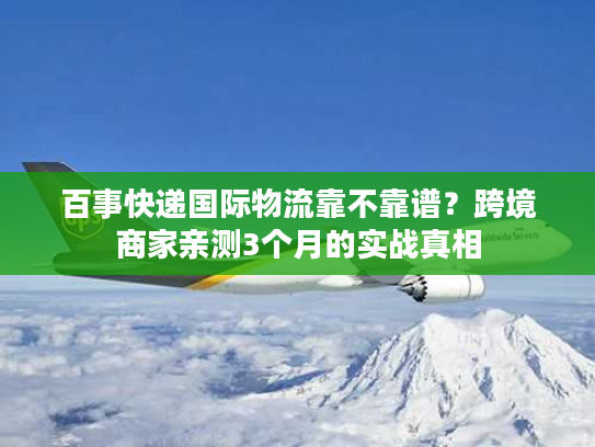 百事快递国际物流靠不靠谱？跨境商家亲测3个月的实战真相