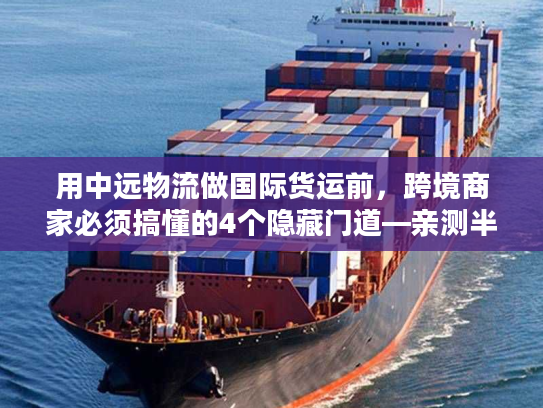 用中远物流做国际货运前，跨境商家必须搞懂的4个隐藏门道—亲测半年的真实经验