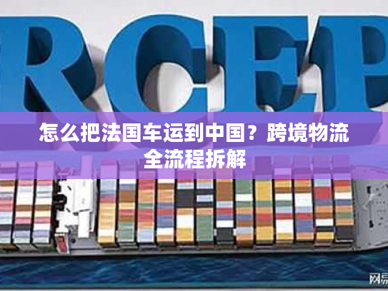 怎么把法国车运到中国?跨境物流全流程拆解 怎么把法国车运到中国?跨境物流全流程拆解