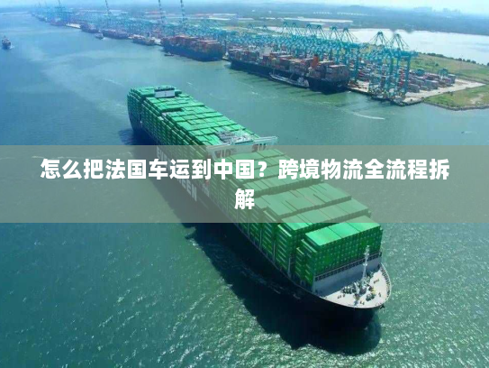 怎么把法国车运到中国？跨境物流全流程拆解