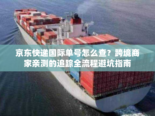 京东快递国际单号怎么查？跨境商家亲测的追踪全流程避坑指南