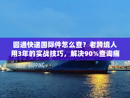 圆通快递国际件怎么查？老跨境人用3年的实战技巧，解决90%查询痛点
