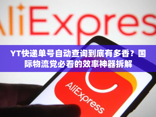 YT快递单号自动查询到底有多香？国际物流党必看的效率神器拆解