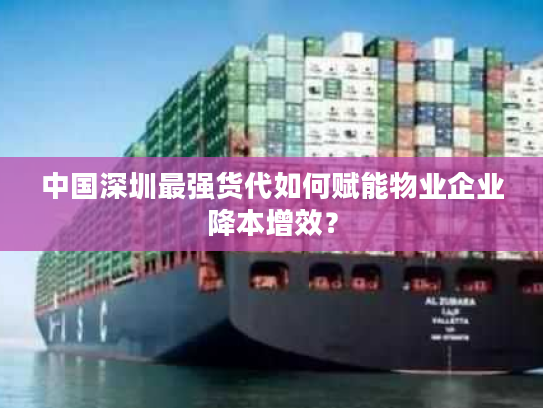 中国深圳最强货代如何赋能物业企业降本增效？