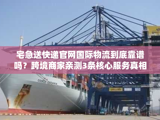 宅急送快递官网国际物流到底靠谱吗？跨境商家亲测3条核心服务真相