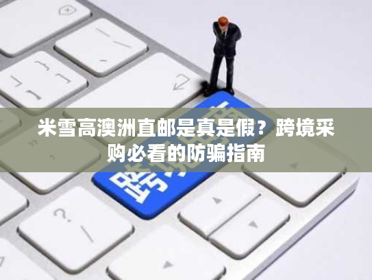 米雪高澳洲直邮是真是假？跨境采购必看的防骗指南