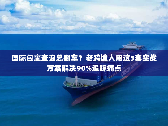 国际包裹查询总翻车？老跨境人用这3套实战方案解决90%追踪痛点