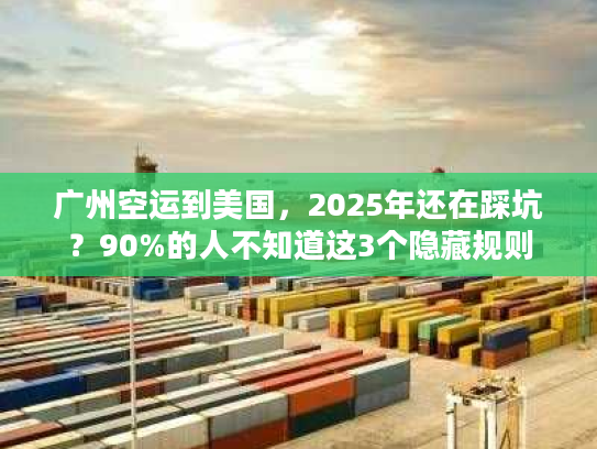广州空运到美国，2025年还在踩坑？90%的人不知道这3个隐藏规则