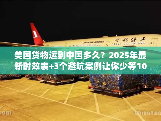 美国货物运到中国多久？2025年最新时效表+3个避坑案例让你少等10天