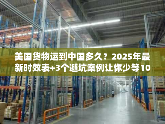 美国货物运到中国多久？2025年最新时效表+3个避坑案例让你少等10天
