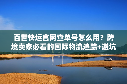 百世快运官网查单号怎么用？跨境卖家必看的国际物流追踪+避坑指南