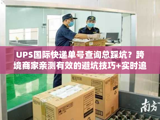 UPS国际快递单号查询总踩坑？跨境商家亲测有效的避坑技巧+实时追踪干货