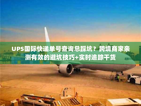 UPS国际快递单号查询总踩坑？跨境商家亲测有效的避坑技巧+实时追踪干货