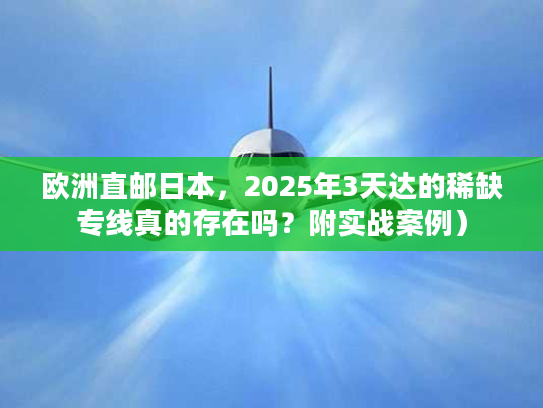 欧洲直邮日本，2025年3天达的稀缺专线真的存在吗？附实战案例）