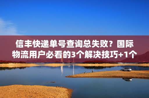 信丰快递单号查询总失败?国际物流用户必看的3个解决技巧+1个隐藏工具 信丰快递单号查询总失败?国际物流用户必看的3个解决技巧+1个隐藏工具