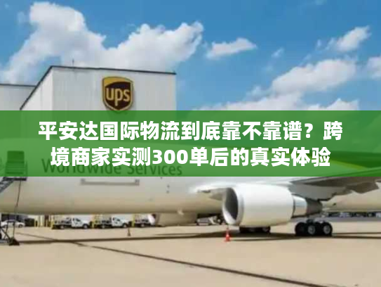 平安达国际物流到底靠不靠谱?跨境商家实测300单后的真实体验 平安达国际物流到底靠不靠谱?跨境商家实测300单后的真实体验