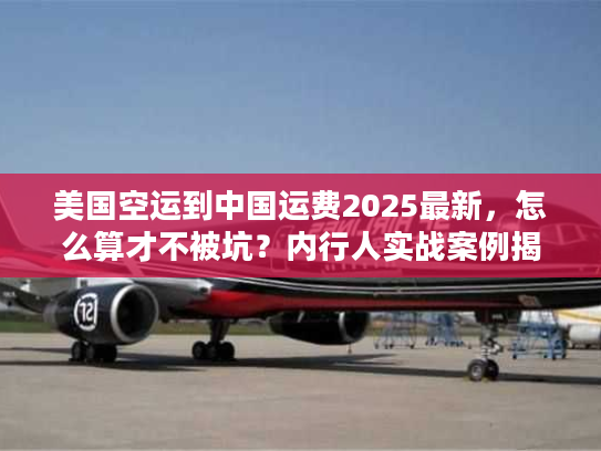 美国空运到中国运费2025最新，怎么算才不被坑？内行人实战案例揭秘