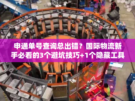 申通单号查询总出错？国际物流新手必看的3个避坑技巧+1个隐藏工具