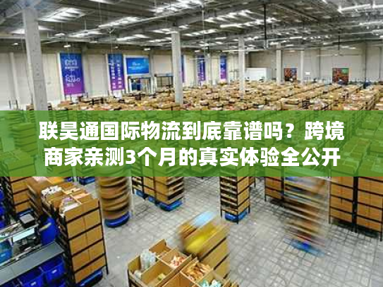 联昊通国际物流到底靠谱吗？跨境商家亲测3个月的真实体验全公开