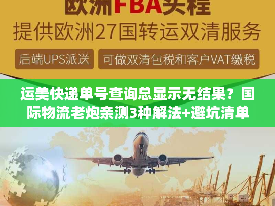 运美快递单号查询总显示无结果?国际物流老炮亲测3种解法+避坑清单 运美快递单号查询总显示无结果?国际物流老炮亲测3种解法+避坑清单
